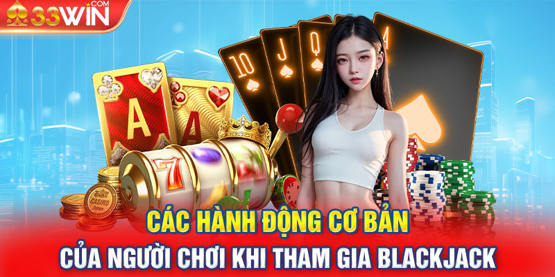 Các hành động cơ bản của người chơi khi tham gia Blackjack