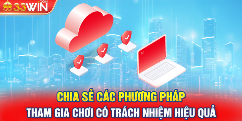 Chia sẻ các phương pháp tham gia chơi có trách nhiệm hiệu quả