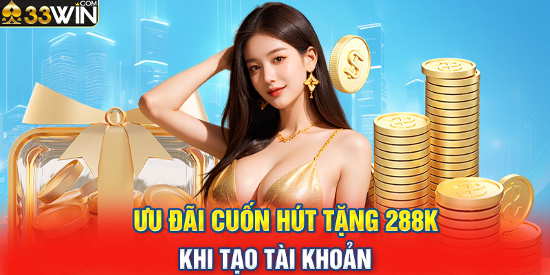 Ưu đãi cuốn hút tặng 288K khi tạo tài khoản